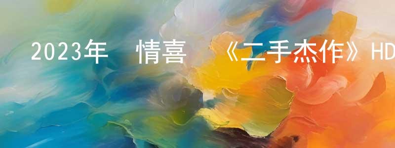 蔡廣宇的動漫綜藝大全,2023年劇情喜劇《二手杰作》HD國語中字迅雷下載_深夜電影